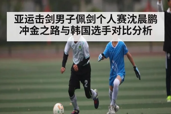 亚运击剑男子佩剑个人赛沈晨鹏冲金之路与韩国选手对比分析 | kaiyun